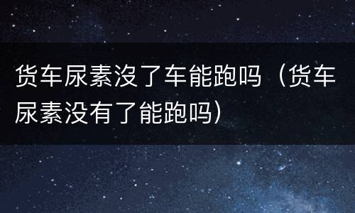 货车尿素沒了车能跑吗（货车尿素没有了能跑吗）
