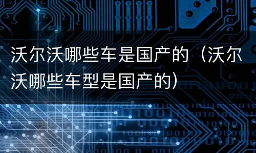 沃尔沃哪些车是国产的（沃尔沃哪些车型是国产的）