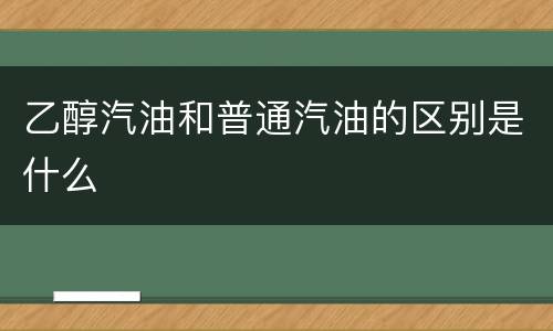 乙醇汽油和普通汽油的区别是什么