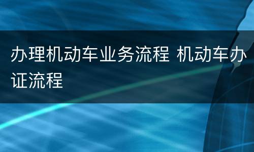 办理机动车业务流程 机动车办证流程
