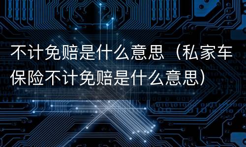 不计免赔是什么意思（私家车保险不计免赔是什么意思）