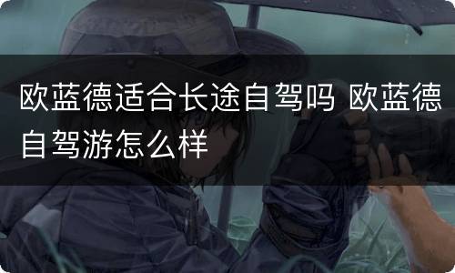 欧蓝德适合长途自驾吗 欧蓝德自驾游怎么样