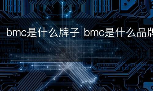bmc是什么牌子 bmc是什么品牌