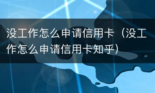 没工作怎么申请信用卡（没工作怎么申请信用卡知乎）