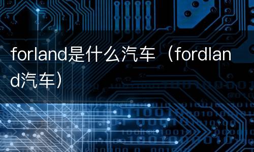 forland是什么汽车（fordland汽车）