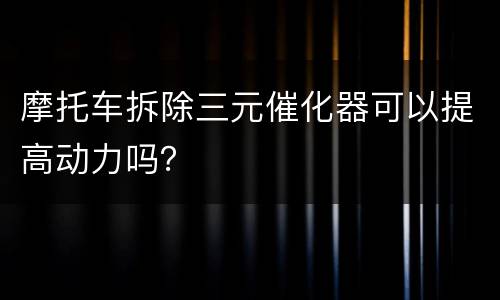 摩托车拆除三元催化器可以提高动力吗？