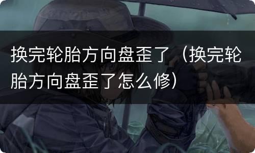 换完轮胎方向盘歪了（换完轮胎方向盘歪了怎么修）