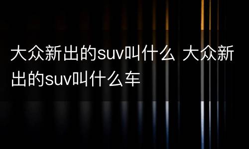 大众新出的suv叫什么 大众新出的suv叫什么车