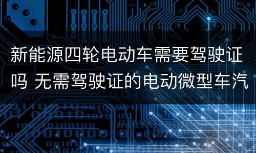 新能源四轮电动车需要驾驶证吗 无需驾驶证的电动微型车汽车