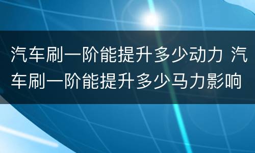 汽车刷一阶能提升多少动力 汽车刷一阶能提升多少马力影响年审吗