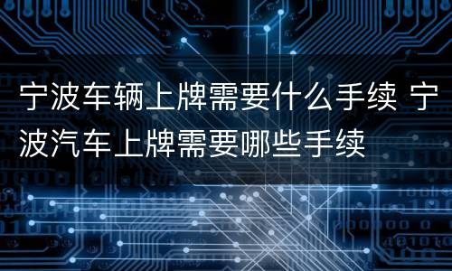 宁波车辆上牌需要什么手续 宁波汽车上牌需要哪些手续