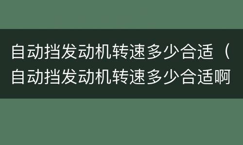 自动挡发动机转速多少合适（自动挡发动机转速多少合适啊）