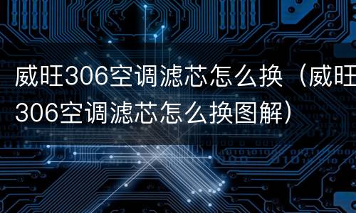 威旺306空调滤芯怎么换（威旺306空调滤芯怎么换图解）