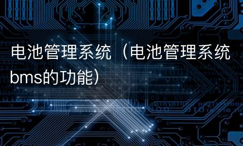 电池管理系统（电池管理系统bms的功能）