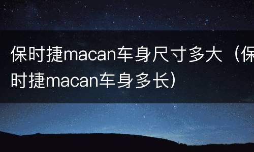保时捷macan车身尺寸多大（保时捷macan车身多长）