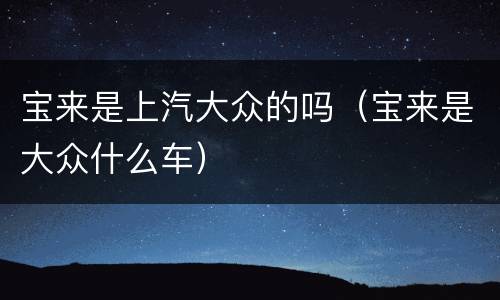 宝来是上汽大众的吗（宝来是大众什么车）