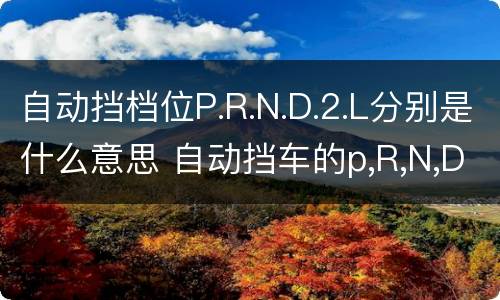 自动挡档位P.R.N.D.2.L分别是什么意思 自动挡车的p,R,N,D,2.1是什么意思