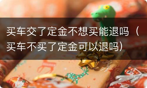买车交了定金不想买能退吗（买车不买了定金可以退吗）