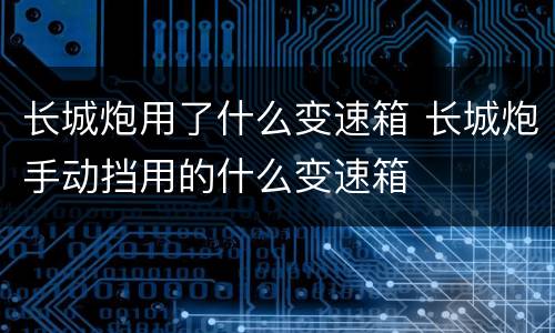 长城炮用了什么变速箱 长城炮手动挡用的什么变速箱