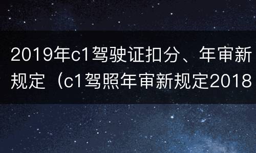 2019年c1驾驶证扣分、年审新规定（c1驾照年审新规定2018）