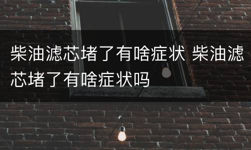 柴油滤芯堵了有啥症状 柴油滤芯堵了有啥症状吗