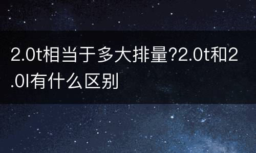 2.0t相当于多大排量?2.0t和2.0l有什么区别