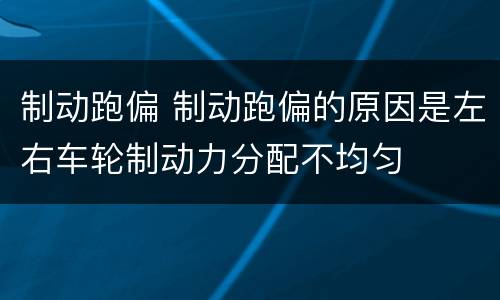 制动跑偏 制动跑偏的原因是左右车轮制动力分配不均匀