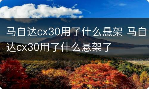 马自达cx30用了什么悬架 马自达cx30用了什么悬架了