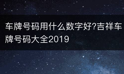 车牌号码用什么数字好?吉祥车牌号码大全2019