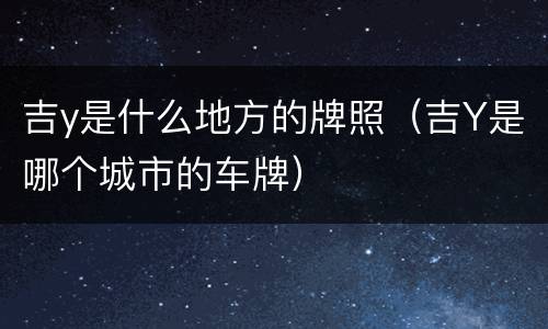 吉y是什么地方的牌照（吉Y是哪个城市的车牌）