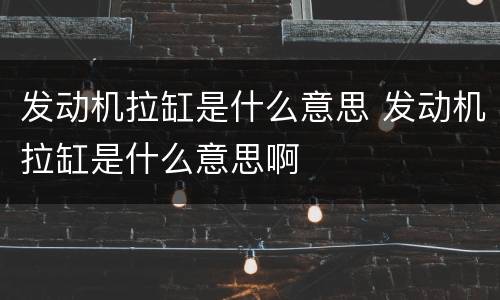 发动机拉缸是什么意思 发动机拉缸是什么意思啊