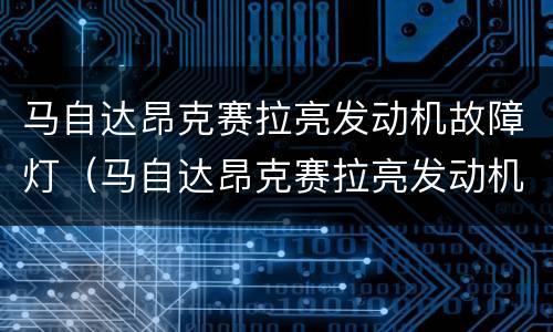 马自达昂克赛拉亮发动机故障灯（马自达昂克赛拉亮发动机故障灯怎么办）