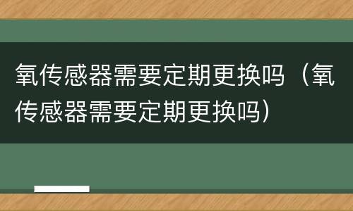 氧传感器需要定期更换吗（氧传感器需要定期更换吗）