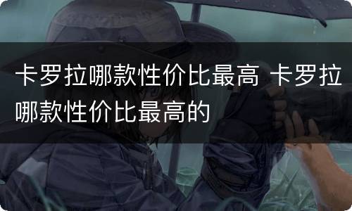 卡罗拉哪款性价比最高 卡罗拉哪款性价比最高的