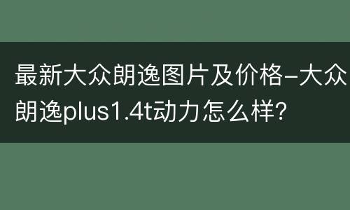 最新大众朗逸图片及价格-大众朗逸plus1.4t动力怎么样？