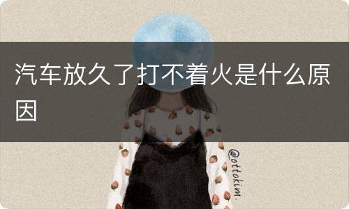 汽车放久了打不着火是什么原因