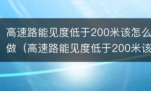 高速路能见度低于200米该怎么做（高速路能见度低于200米该怎么做标记）