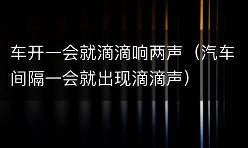 车开一会就滴滴响两声（汽车间隔一会就出现滴滴声）