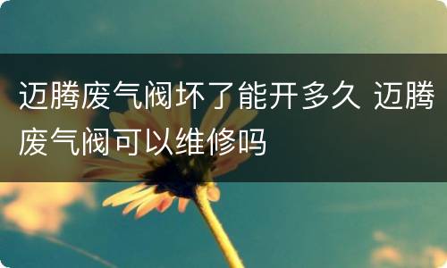 迈腾废气阀坏了能开多久 迈腾废气阀可以维修吗
