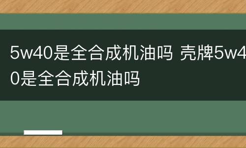 5w40是全合成机油吗 壳牌5w40是全合成机油吗