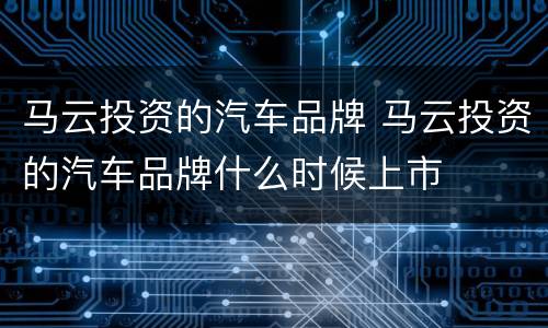 马云投资的汽车品牌 马云投资的汽车品牌什么时候上市