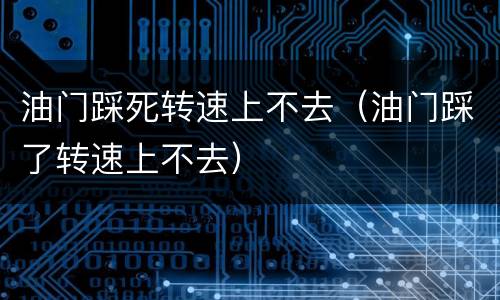 油门踩死转速上不去（油门踩了转速上不去）