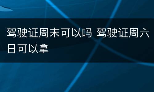 驾驶证周末可以吗 驾驶证周六日可以拿