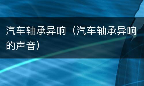 汽车轴承异响（汽车轴承异响的声音）