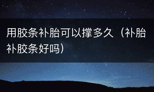 用胶条补胎可以撑多久（补胎补胶条好吗）