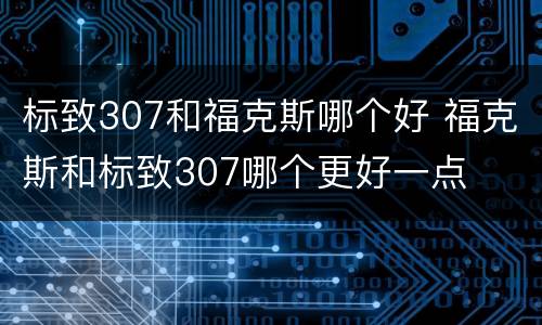 标致307和福克斯哪个好 福克斯和标致307哪个更好一点