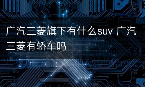 广汽三菱旗下有什么suv 广汽三菱有轿车吗