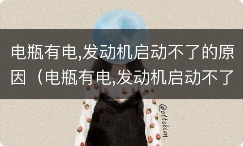 电瓶有电,发动机启动不了的原因（电瓶有电,发动机启动不了的原因发动机发出怪声）