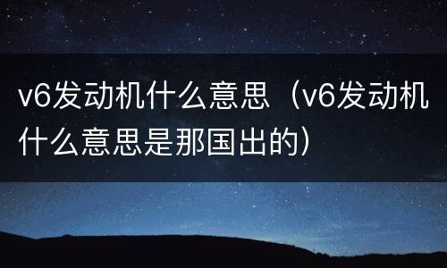 v6发动机什么意思（v6发动机什么意思是那国出的）