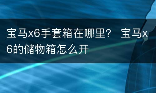 宝马x6手套箱在哪里？ 宝马x6的储物箱怎么开